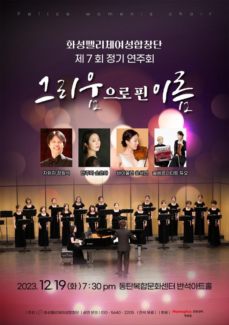 Felice
women; s
choir
화성펠리체여성합창단 제7회 정기 연주회
그리움으로 이름
지휘자 장원석 반주자손은아
바이올린 윤세연 솔베르니티트 듀오
KAWAI
2023. 12. 19(화) 7:30pm 동탄복합문화센터 반석아트홀
주최 화성펠리체여성합창단 공연문의 010-5640-**** | 전석 무료||후원 | Homeplus 문화센터
병점점