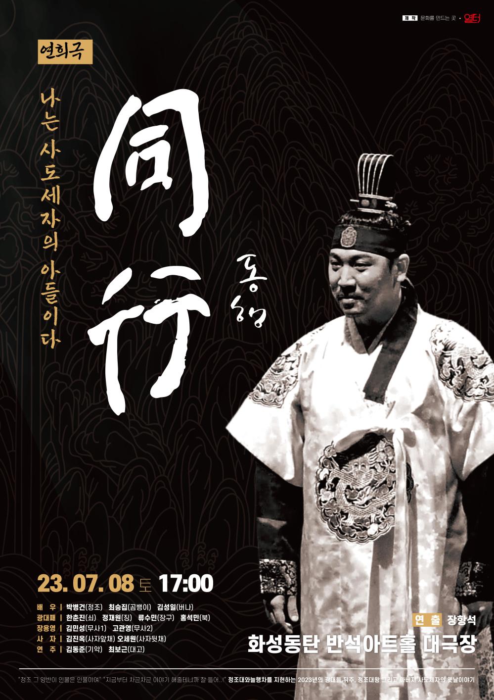 23_연희극 나는 사도세자의 아들이다. 동행
2023년 7월 8일(토) 17:00
화성동탄 반석아트홀 
연출: 장항석
배우: 박병건(정조), 최승집(곰뱅이), 김성일(버나)
광대패: 한춘진(쇠), 정재원(징), 류수민(장구), 홍석민(북)
제작: 문화를 만드는 곳, 열터
