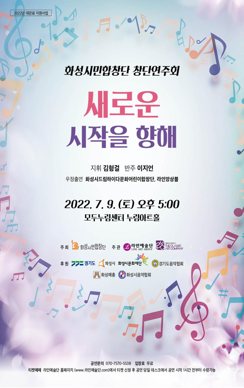 2022년 대관료 지원사업
화성시민합창단 창단 연주회
새로운 시작을 향해
지휘: 김형걸 반주: 이지언
우정출연: 화성시드림하이다문화어린이합창단, 라인앙상블
2022년 7월 9일(토) 오후 5시
모두누림센터 누림아트홀
주최: 화성시민합창단
주관: 라인예술단, 더클래식아트컴퍼니
후원: 경기도, 화성시, 화성시문화재단, 경기도음악협회, 화성예총, 화성시음악협회
공연문의: 070-7570-5538
입장료 무료
티켓예매 라인예술단 홈페이지(www.라인예술단.com)에서 티켓 신청 후 공연 당일 데스크에서 공연 시작 1시간 전부터 수령 가능
