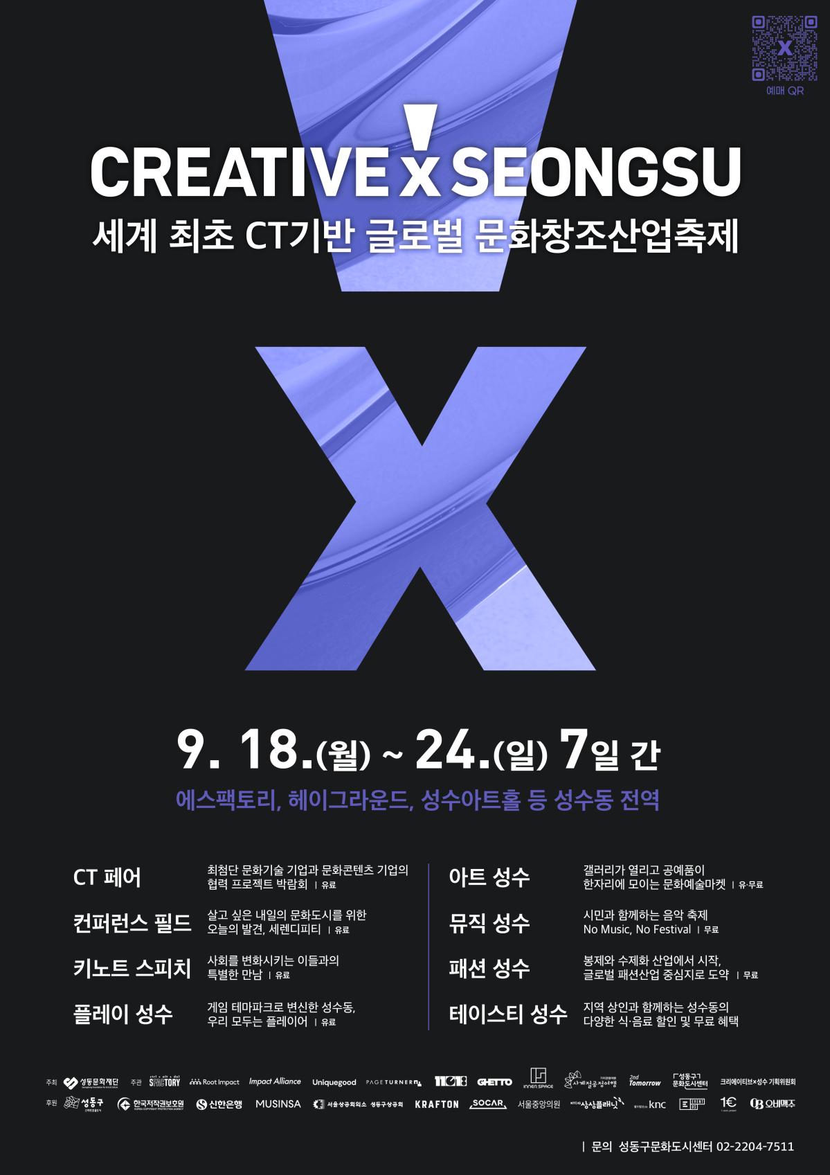 세계 최초 CT기반 글로벌 문화창조산업축제 ‘크리에이티브×성수’



행사기간: 2023. 9. 18.(월) ~ 9. 24.(일)

행사장소: 에스팩토리, 헤이그라운드, 성수아트홀 등 성수동 전역

행사내용: CT페어, 컨퍼런스 필드, 키노트 스피치, 플레이 성수, 아트 성수, 뮤직 성수, 패션 성수, 테이스티 성수 등



문 의: 성동구문화도시센터(02-2204-7539)성동문화재단_크리에이티브 성수_poster