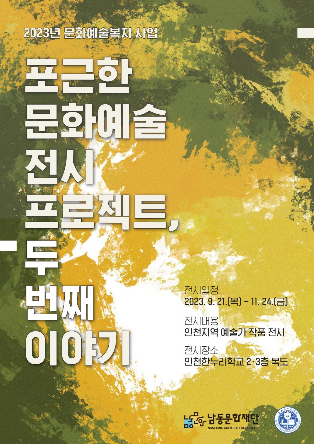 2023년 문화예술복지 사업 「포근한 문화예술 전시 프로젝트, 두 번째 이야기」

운영기간: 2023. 9. 21.(목) ~ 11. 24.(금)

운영내용: 다문화 가정 자녀 대상 인천지역 예술가 작품 전시[크기변환]포스터_포근한 문화예술 전시 프로젝트 ②