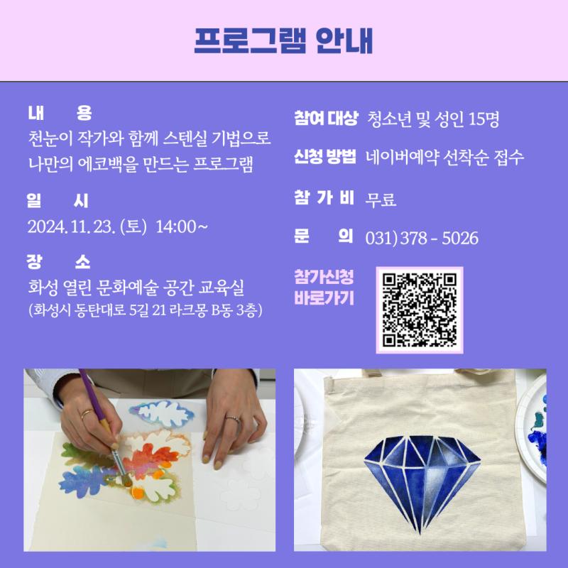 프로그램 안내 <작가의 선물가게> 전시를 관람하고, 천눈이 작가와 함께 

스텐실 기법으로 나만의 에코백을 만드는 프로그램입니다. 



일시 : 2024. 11. 23.(토) 14시 00분 ~ 

장소 : 화성 열린 문화예술 공간 교육실(화성시 동탄대로 5길 라크몽 B동 3층)

대상 : 만 13세 이상 청소년 및 성인 15명 

참가비 : 무료

신청방법 : 네이버예약 선착순 접수

예약링크 : https://booking.naver.com/booking/5/bizes/398219/items/6297033

문의 : 031-378-5026