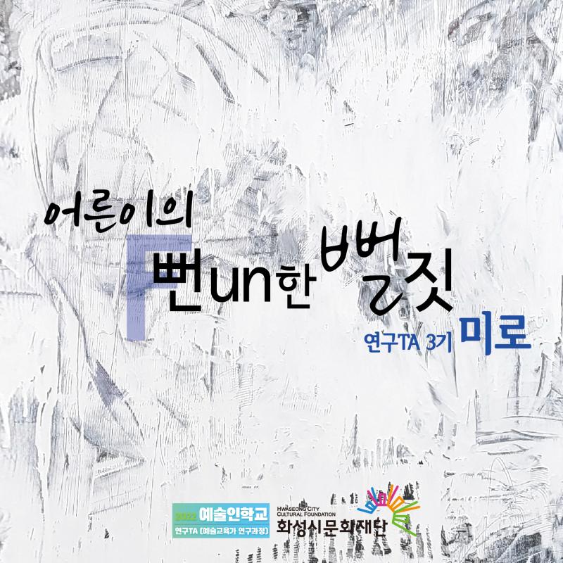 어른이의 뻔Fun한 뻘짓 연구TA3기 미로
2022예술인학교 연구TA(예술교육가연구과정)