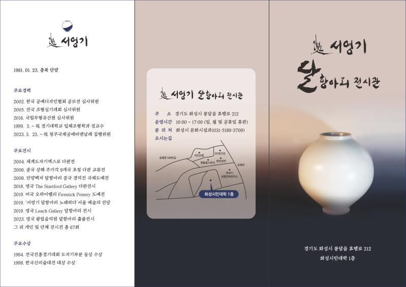 
서영기 
1961.01.23.충북단양 

주요경력 
2002. 한국공예디자인협회 공모전 심사 
2005. 전국 조형실기대회 심사위원 
2016. 국립무형유산원 심사위원 
1999.3~현 경기대학교 입체조형학과 정교수 
2023 3.23.~현 청주국제공예비엔날래 집행위원 

주요전시 
2004. 세계도자기엑스포 다완전 
2006. 중국 상해 주가각 9개국 초청 다관 교류전 
2008. 영국 the starford gallery  다완전시 
2019. 미국 오하이밸리 firestrick potirt 도예전 
2019. 서영기 달항아리 노래하다 서울 예술의 전당 
2019 역국 leach gallert 달항아리 전시 
2023. 영국 왕립음악원 달항아리 출품전시 그외 개인 및 단체 전시전 총 67회 

주요수상 
1984. 전국진흥경기대회 도자기부분 동상 수상 
1998. 한국신미술대전 대상 수상3. 

서영기달항아리전시관
주소: 경기도 화성시 봉담읍 효행로 212 화성시민대학1층
운영시간: 10:00-17:00(일,월 및 공휴일 휴관)
문의처: 화성시 문화시설과(031-5189-3709)

