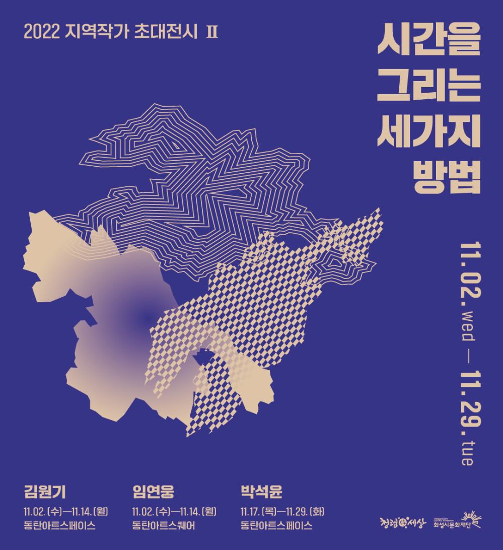 2022지역작가초대전시Ⅱ시간을그리는세가지방법11.02.wed-11.29.tue김원기11.2.~11.14.동탄아트스페이스임연웅11.2~11.14.동탄아트스퀘어박석윤11.17.~11.29.동탄아트스페이스청렴한세상화성시문화재단