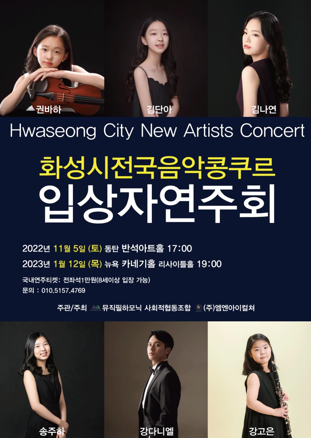 ▲권바하 김단아 김나연
Hwaseong City New Artists Concert
화성시전국음악콩쿠르
입상자연주회
2022년 11월 5일 (토) 동탄 반석아트홀 17:00
2023년 1월 12일 (목) 뉴욕 카네기홀 리사이틀홀 19:00
국내연주티켓: 전좌석 1만원(8세이상 입장 가능)
문의 : 010.5157.4769
주관/주최 뮤직필하모닉 사회적협동조합 (주)엠엔아이컬쳐
MUSICPHIL
송주하
강다니엘
강고은
