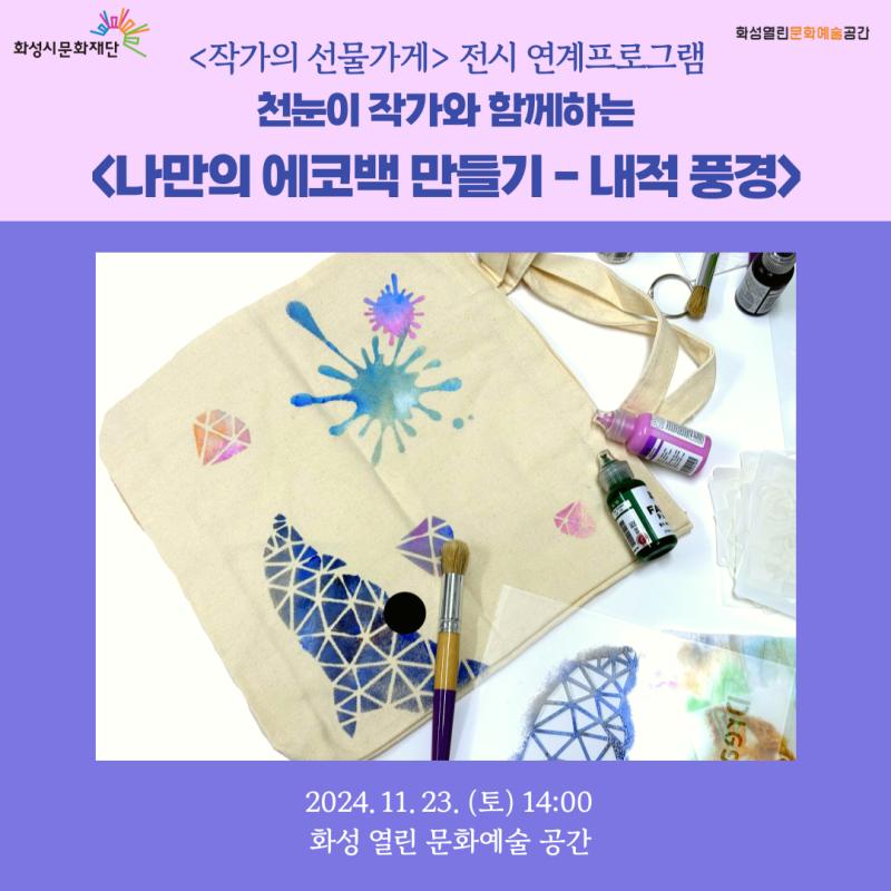 화성 열린 문화예술 공간 신진작가 기획전시<작가의 선물가게> 연계프로그램 

천눈이 작가와 함께하는 스텐실 기법 체험

[나만의 에코백 만들기 : 내적풍경] 일시 : 2024. 11. 23.(토) 14시 00분 ~ 

장소 : 화성 열린 문화예술 공간 교육실