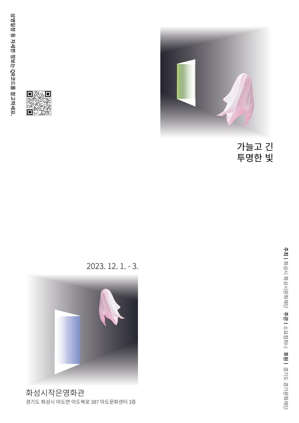가늘고 긴 투명한 빛
일 시 2023. 12. 1.(금) ~ 3.(일) 18:30 21:30
장 소 화성시작은영화관 1관 (경기도 화성시 마도면 마도북로 387 마도문화센터 3층)
*상영일정 등 자세한 정보는 QR코드를 참고하세요(좌상단)
주최 화성시 화성시문화재단
주관 소요컴퍼니
후원 경기도 경기도문화재단