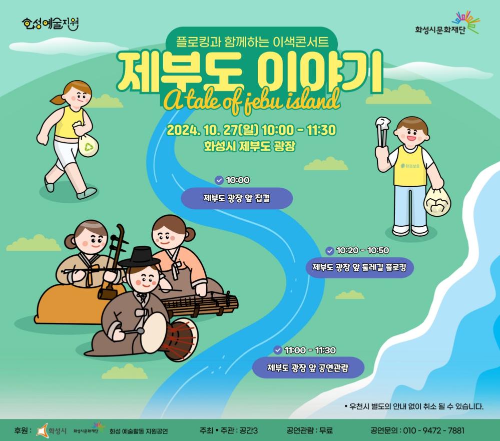 홍보이미지(공간3)플로깅과 함께하는 이색콘서트  제부도 이야기A tale of Jebu island  10.27(일) 10:00 - 11:30화성시 제부도 광장    10:00 제부도 광장 앞 집결    10:20 - 10:50 제부도 광장 앞 둘레길 플로깅    11:00 - 11:30 제부도 광장 앞 공연관람  우천 시 별도의 안내 없이 취소될 수 있습니다. 후원: 화성시, 화성시문화재단화성 예술활동 지원공연주최: 공간3공연관람: 무료공연문의: 010-9472-****